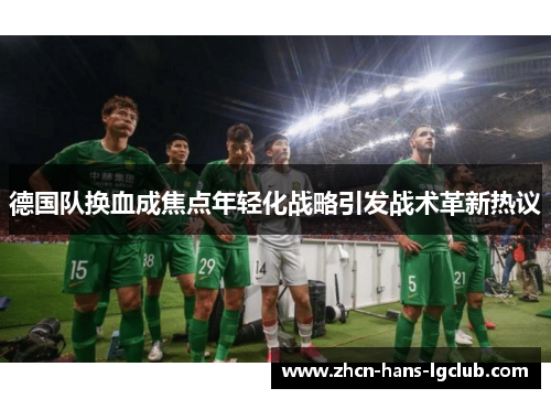 德国队换血成焦点年轻化战略引发战术革新热议