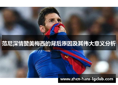 范尼深情赞美梅西的背后原因及其伟大意义分析