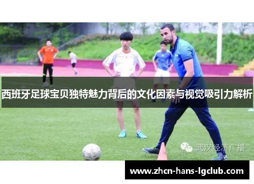 西班牙足球宝贝独特魅力背后的文化因素与视觉吸引力解析