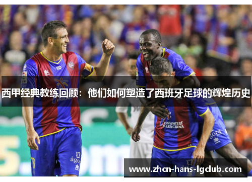 西甲经典教练回顾：他们如何塑造了西班牙足球的辉煌历史