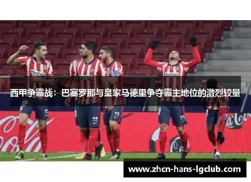 西甲争霸战：巴塞罗那与皇家马德里争夺霸主地位的激烈较量