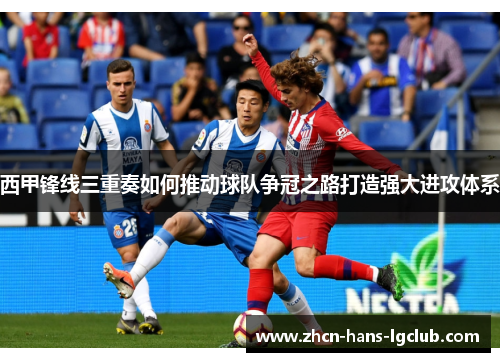 西甲锋线三重奏如何推动球队争冠之路打造强大进攻体系