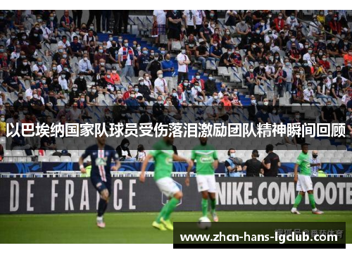 以巴埃纳国家队球员受伤落泪激励团队精神瞬间回顾