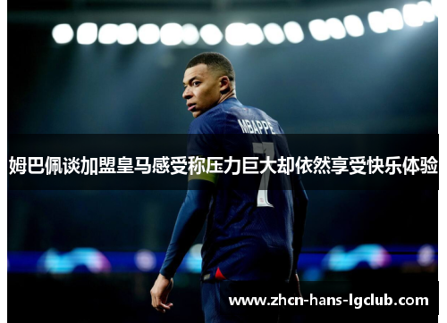 姆巴佩谈加盟皇马感受称压力巨大却依然享受快乐体验