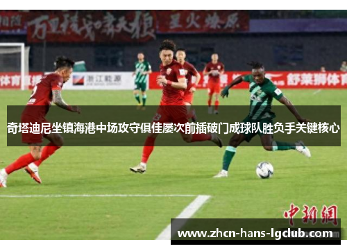 奇塔迪尼坐镇海港中场攻守俱佳屡次前插破门成球队胜负手关键核心