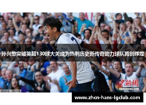 孙兴慜突破英超130球大关成为热刺历史新传奇助力球队再创辉煌