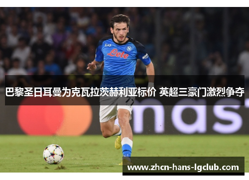 巴黎圣日耳曼为克瓦拉茨赫利亚标价 英超三豪门激烈争夺