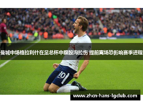 曼城中场格拉利什在足总杯中腹股沟拉伤 提前离场恐影响赛季进程