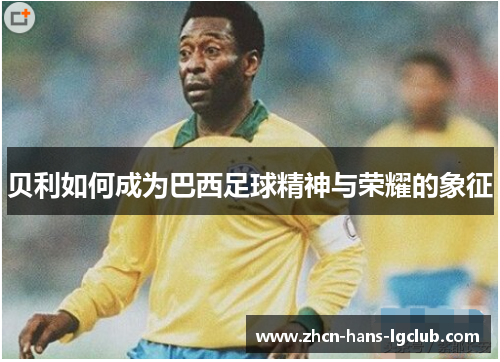 贝利如何成为巴西足球精神与荣耀的象征